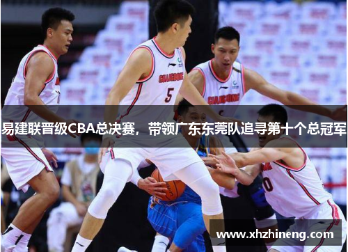 易建联晋级CBA总决赛，带领广东东莞队追寻第十个总冠军
