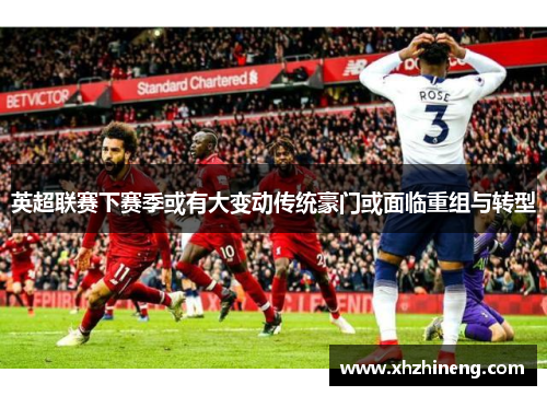 英超联赛下赛季或有大变动传统豪门或面临重组与转型