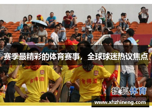 赛季最精彩的体育赛事，全球球迷热议焦点