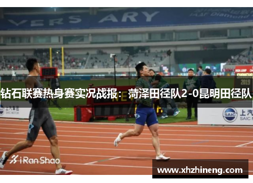 钻石联赛热身赛实况战报：菏泽田径队2-0昆明田径队