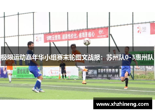 极限运动嘉年华小组赛末轮图文战报：苏州队0-3惠州队